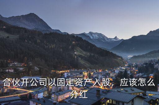 合伙開公司以固定資產(chǎn)入股，應(yīng)該怎么分紅
