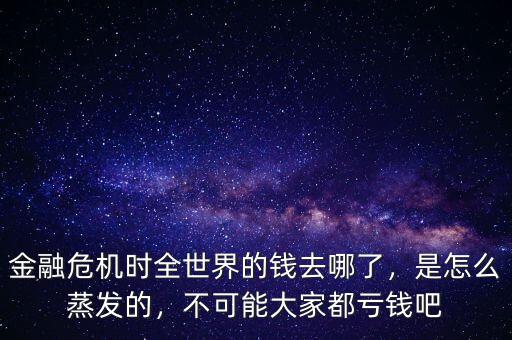 金融危機(jī)時(shí)全世界的錢去哪了，是怎么蒸發(fā)的，不可能大家都虧錢吧