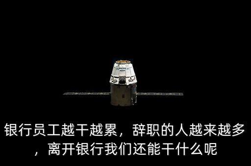 銀行員工越干越累，辭職的人越來(lái)越多，離開(kāi)銀行我們還能干什么呢