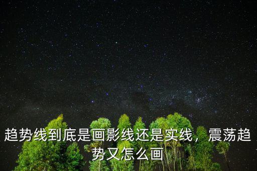 趨勢線到底是畫影線還是實線，震蕩趨勢又怎么畫