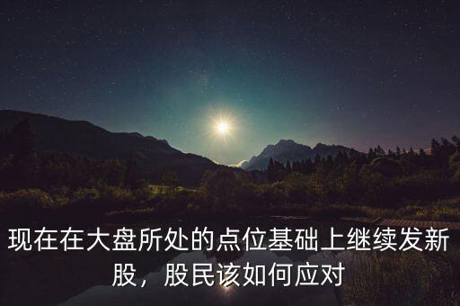 現(xiàn)在在大盤所處的點(diǎn)位基礎(chǔ)上繼續(xù)發(fā)新股，股民該如何應(yīng)對