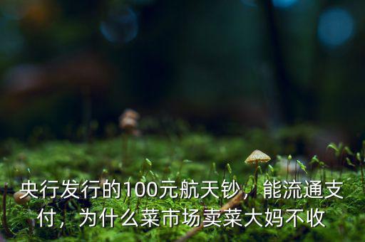 央行發(fā)行的100元航天鈔，能流通支付，為什么菜市場(chǎng)賣菜大媽不收