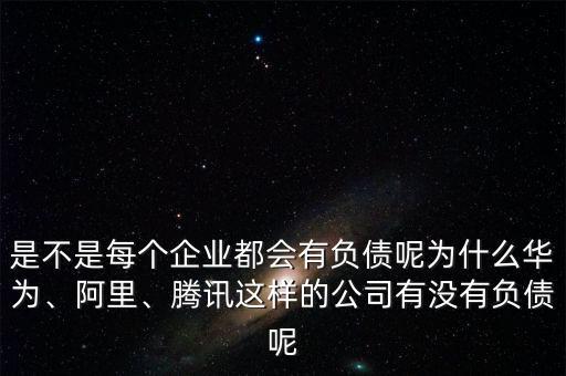 是不是每個(gè)企業(yè)都會有負(fù)債呢為什么華為、阿里、騰訊這樣的公司有沒有負(fù)債呢