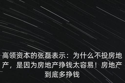 高領(lǐng)資本的張磊表示：為什么不投房地產(chǎn)，是因為房地產(chǎn)掙錢太容易！房地產(chǎn)到底多掙錢