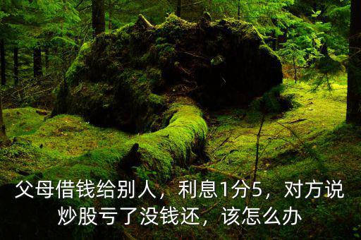 父母借錢給別人，利息1分5，對方說炒股虧了沒錢還，該怎么辦