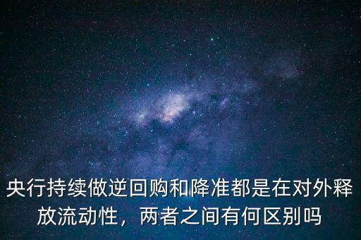 央行持續(xù)做逆回購和降準(zhǔn)都是在對外釋放流動性，兩者之間有何區(qū)別嗎