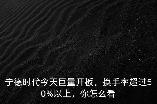 寧德時(shí)代今天巨量開(kāi)板，換手率超過(guò)50%以上，你怎么看