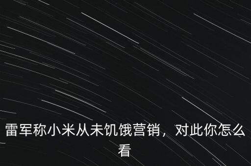 雷軍稱小米從未饑餓營銷，對此你怎么看