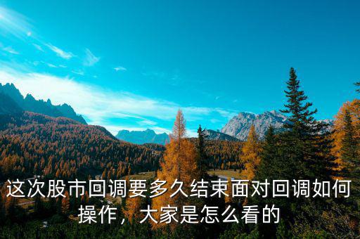 這次股市回調(diào)要多久結(jié)束面對回調(diào)如何操作，大家是怎么看的