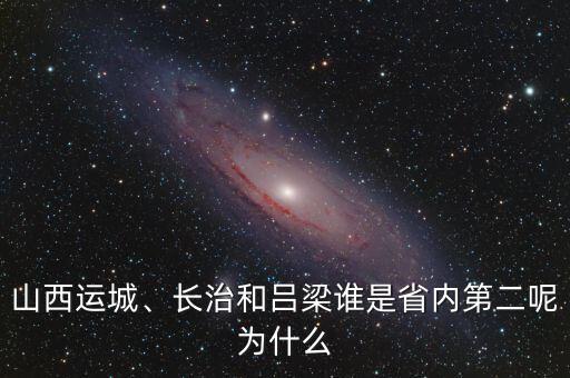 山西運(yùn)城、長治和呂梁誰是省內(nèi)第二呢為什么