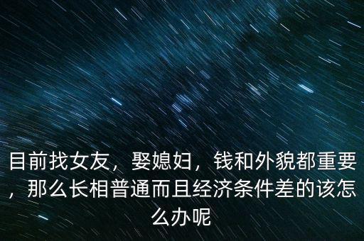 目前找女友，娶媳婦，錢和外貌都重要，那么長相普通而且經(jīng)濟條件差的該怎么辦呢