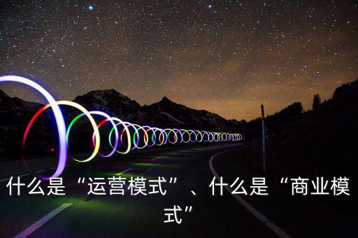 什么是“運營模式”、什么是“商業(yè)模式”