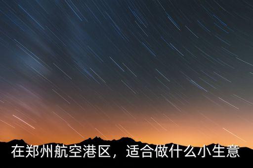 在鄭州航空港區(qū)，適合做什么小生意