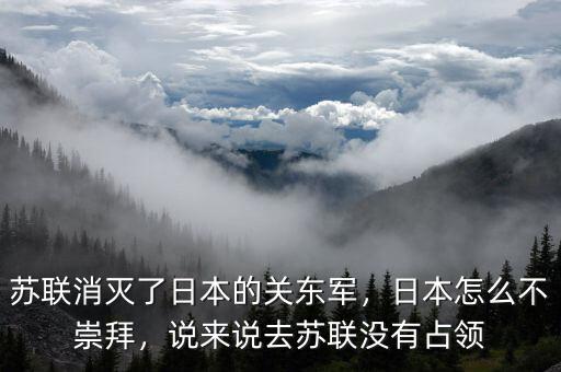 蘇聯(lián)消滅了日本的關(guān)東軍，日本怎么不崇拜，說(shuō)來(lái)說(shuō)去蘇聯(lián)沒(méi)有占領(lǐng)