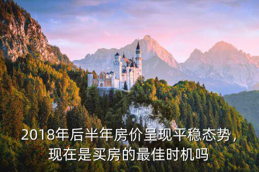 2018年后半年房?jī)r(jià)呈現(xiàn)平穩(wěn)態(tài)勢(shì)，現(xiàn)在是買房的最佳時(shí)機(jī)嗎