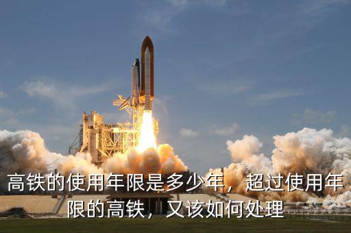 高鐵的使用年限是多少年，超過(guò)使用年限的高鐵，又該如何處理