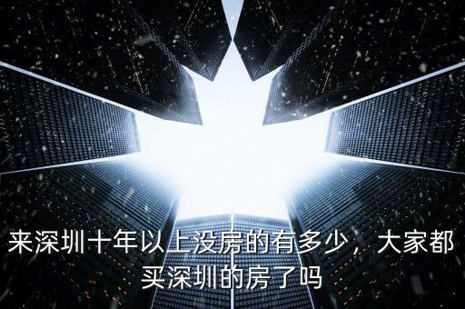 來深圳十年以上沒房的有多少，大家都買深圳的房了嗎