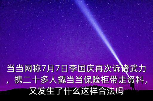 當(dāng)當(dāng)網(wǎng)稱7月7日李國(guó)慶再次訴諸武力，攜二十多人撬當(dāng)當(dāng)保險(xiǎn)柜帶走資料，又發(fā)生了什么這樣合法嗎