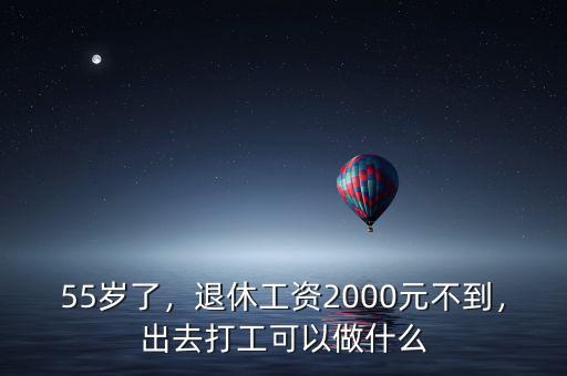 55歲了，退休工資2000元不到，出去打工可以做什么