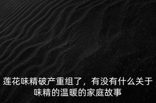 蓮花味精破產(chǎn)重組了，有沒有什么關(guān)于味精的溫暖的家庭故事