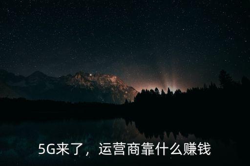 5G來(lái)了，運(yùn)營(yíng)商靠什么賺錢