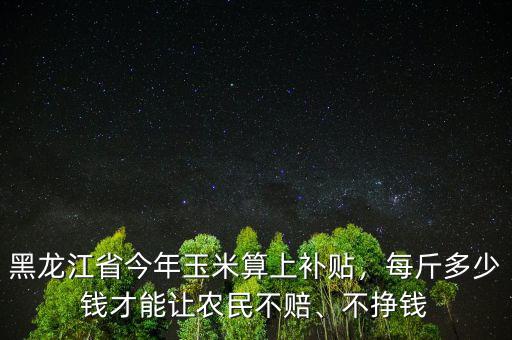 黑龍江省今年玉米算上補(bǔ)貼，每斤多少錢(qián)才能讓農(nóng)民不賠、不掙錢(qián)