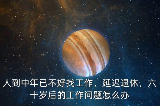 人到中年已不好找工作，延遲退休，六十歲后的工作問(wèn)題怎么辦