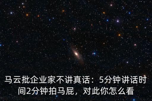 馬云批企業(yè)家不講真話：5分鐘講話時間2分鐘拍馬屁，對此你怎么看