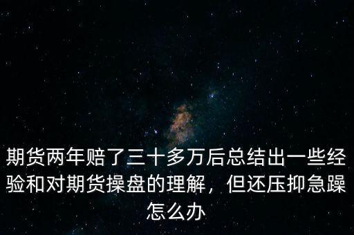 期貨兩年賠了三十多萬(wàn)后總結(jié)出一些經(jīng)驗(yàn)和對(duì)期貨操盤的理解，但還壓抑急躁怎么辦