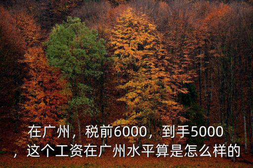 在廣州，稅前6000，到手5000，這個(gè)工資在廣州水平算是怎么樣的