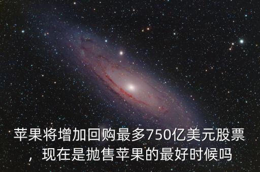 蘋果將增加回購最多750億美元股票，現(xiàn)在是拋售蘋果的最好時候嗎