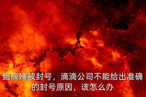 跑滴滴被封號(hào)，滴滴公司不能給出準(zhǔn)確的封號(hào)原因，該怎么辦