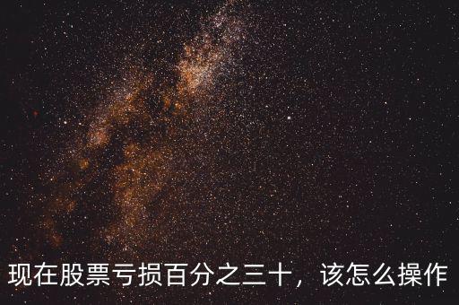 現(xiàn)在股票虧損百分之三十，該怎么操作
