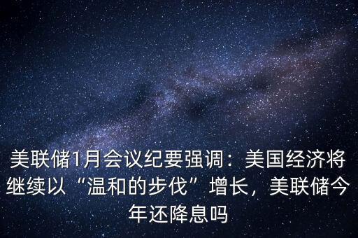 美聯(lián)儲1月會議紀要強調：美國經(jīng)濟將繼續(xù)以“溫和的步伐”增長，美聯(lián)儲今年還降息嗎