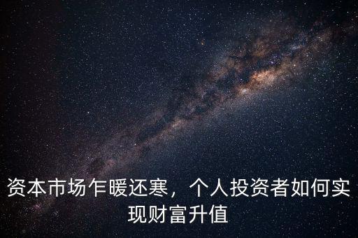 資本市場(chǎng)乍暖還寒，個(gè)人投資者如何實(shí)現(xiàn)財(cái)富升值