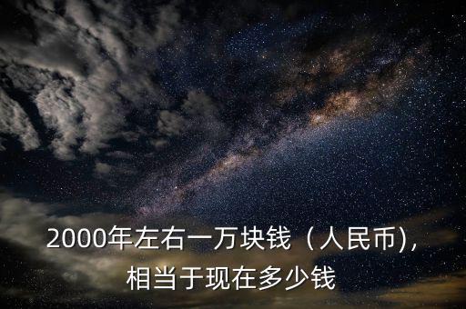 2000年左右一萬塊錢（人民幣)，相當于現(xiàn)在多少錢