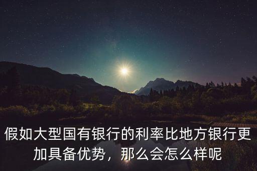 假如大型國(guó)有銀行的利率比地方銀行更加具備優(yōu)勢(shì)，那么會(huì)怎么樣呢