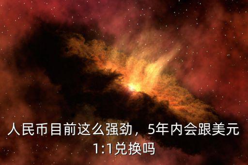 人民幣目前這么強(qiáng)勁，5年內(nèi)會(huì)跟美元1:1兌換嗎