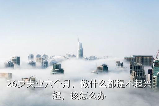 26歲失業(yè)六個月，做什么都提不起興趣，該怎么辦