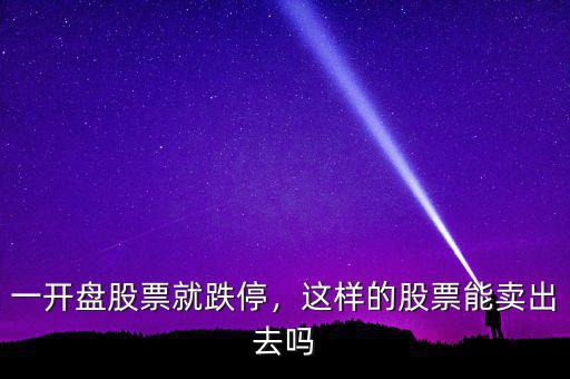 股票開(kāi)盤跌停怎么賣出去,一開(kāi)盤股票就跌停