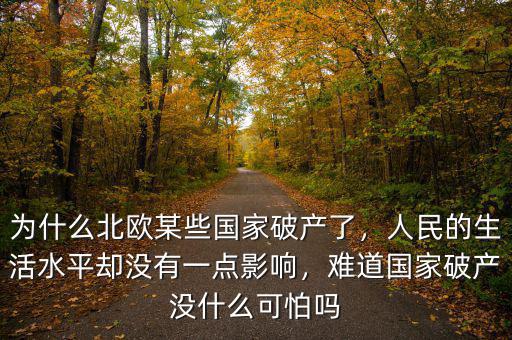 為什么北歐某些國(guó)家破產(chǎn)了，人民的生活水平卻沒(méi)有一點(diǎn)影響，難道國(guó)家破產(chǎn)沒(méi)什么可怕嗎