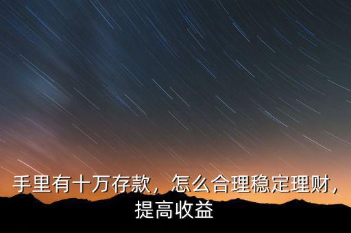 手里有十萬存款，怎么合理穩(wěn)定理財，提高收益