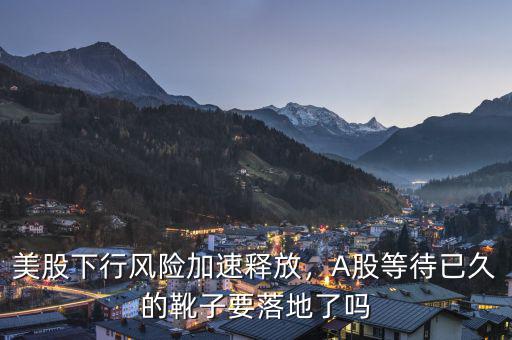 美股下行風(fēng)險加速釋放，A股等待已久的靴子要落地了嗎