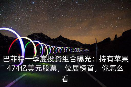 巴菲特一季度投資組合曝光：持有蘋果474億美元股票，位居榜首，你怎么看