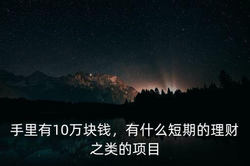 手里有10萬(wàn)塊錢，有什么短期的理財(cái)之類的項(xiàng)目