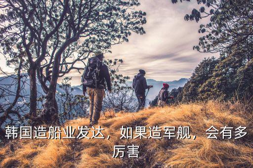 韓國造船業(yè)發(fā)達(dá)，如果造軍艦，會有多厲害