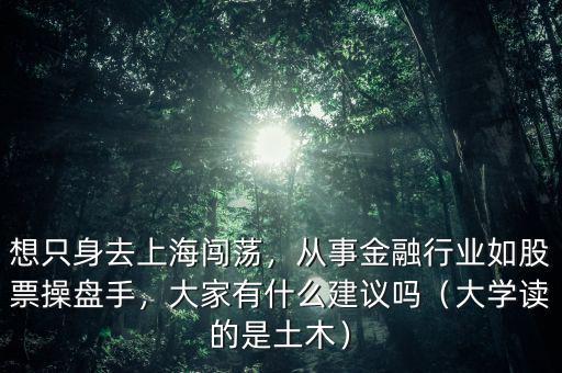 想只身去上海闖蕩，從事金融行業(yè)如股票操盤手，大家有什么建議嗎（大學(xué)讀的是土木）