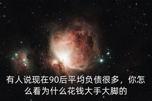 有人說現(xiàn)在90后平均負(fù)債很多，你怎么看為什么花錢大手大腳的