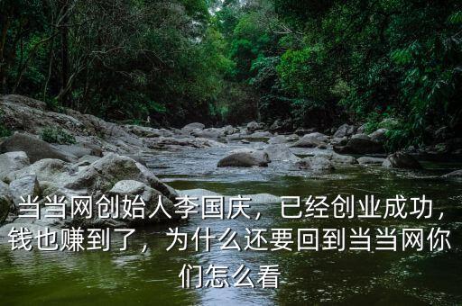 當(dāng)當(dāng)網(wǎng)創(chuàng)始人李國慶，已經(jīng)創(chuàng)業(yè)成功，錢也賺到了，為什么還要回到當(dāng)當(dāng)網(wǎng)你們怎么看