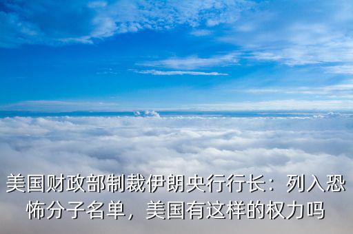 美國財政部制裁伊朗央行行長：列入恐怖分子名單，美國有這樣的權力嗎